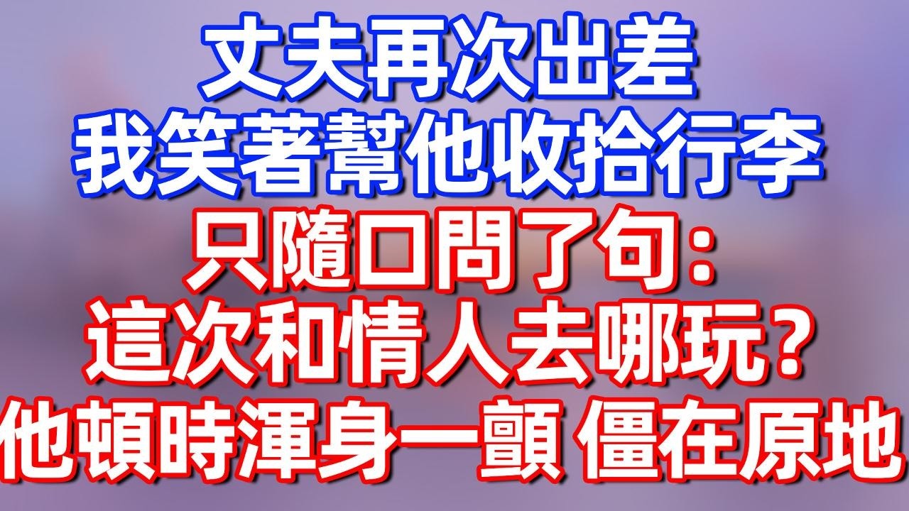 【完結】丈夫再次出差，我笑着帮他收拾行李，只随口问了句：这次和情人去哪玩？他顿时浑身一颤，僵在原地！#夜讀人生 #碧荷講故事 #深夜淺讀 #情感 #完结文 #情感故事 #一口气看完