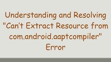 Understanding and Resolving "Can’t Extract Resource from com.android.aaptcompiler" Error
