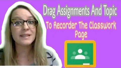 DRAG Assignments and Topic to reorder the Classwork page in Google Classroom