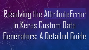 Resolving the AttributeError in Keras Custom Data Generators: A Detailed Guide