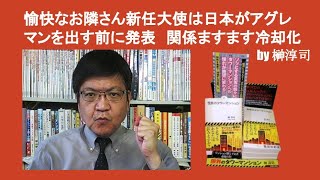 愉快なお隣さん新任大使は日本がアグレマンを出す前に発表　関係ますます冷却化　by 榊淳司