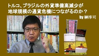 トルコ、ブラジルの外貨準備高減少が地球規模の通貨危機につながるのか？　by榊淳司