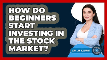 How Do Beginners Start Investing In The Stock Market? - Long Life Blueprint