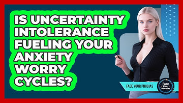 Is Uncertainty Intolerance Fueling Your Anxiety Worry Cycles? - Face Your Phobias