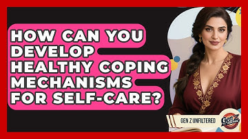 How Can You Develop Healthy Coping Mechanisms For Self-care? - Gen Z Unfiltered