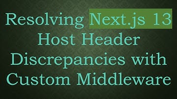 Resolving Next.js 13 Host Header Discrepancies with Custom Middleware