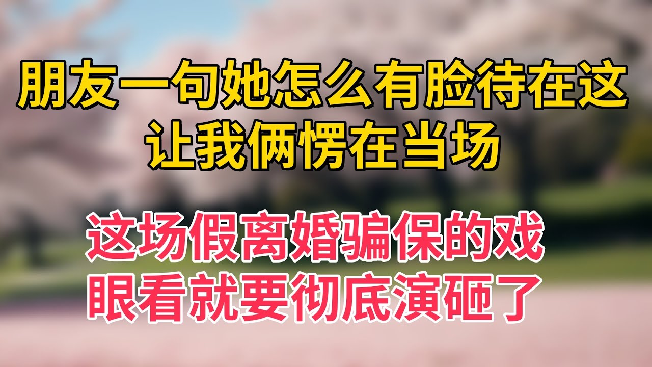 朋友一句她怎么有脸待在这，让我俩愣在当场，这场假离婚骗保的戏，眼看就要彻底演砸了