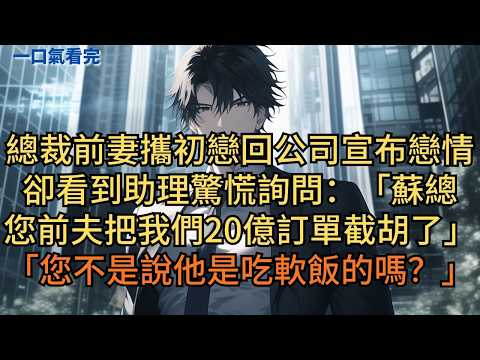 總裁前妻攜初戀回公司宣布戀情。卻看到助理驚慌詢問：「蘇總，您前夫把我們20億訂單截胡了！您不是說他就是吃軟飯的嗎？」 #小说 #爽文