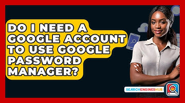 Do I Need A Google Account To Use Google Password Manager? - SearchEnginesHub.com