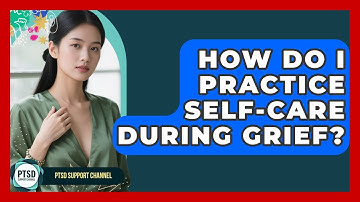 How Do I Practice Self-Care During Grief? - PTSD Support Channel