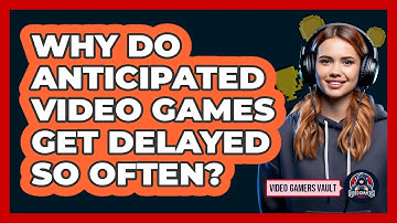 Why Do Anticipated Video Games Get Delayed So Often? - Video Gamers Vault