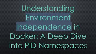 Understanding Environment Independence in Docker: A Deep Dive into PID Namespaces