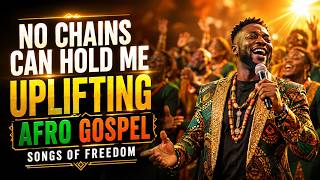 No Chains Can Hold Me | Uplifting Afro Gospel Songs of Freedom