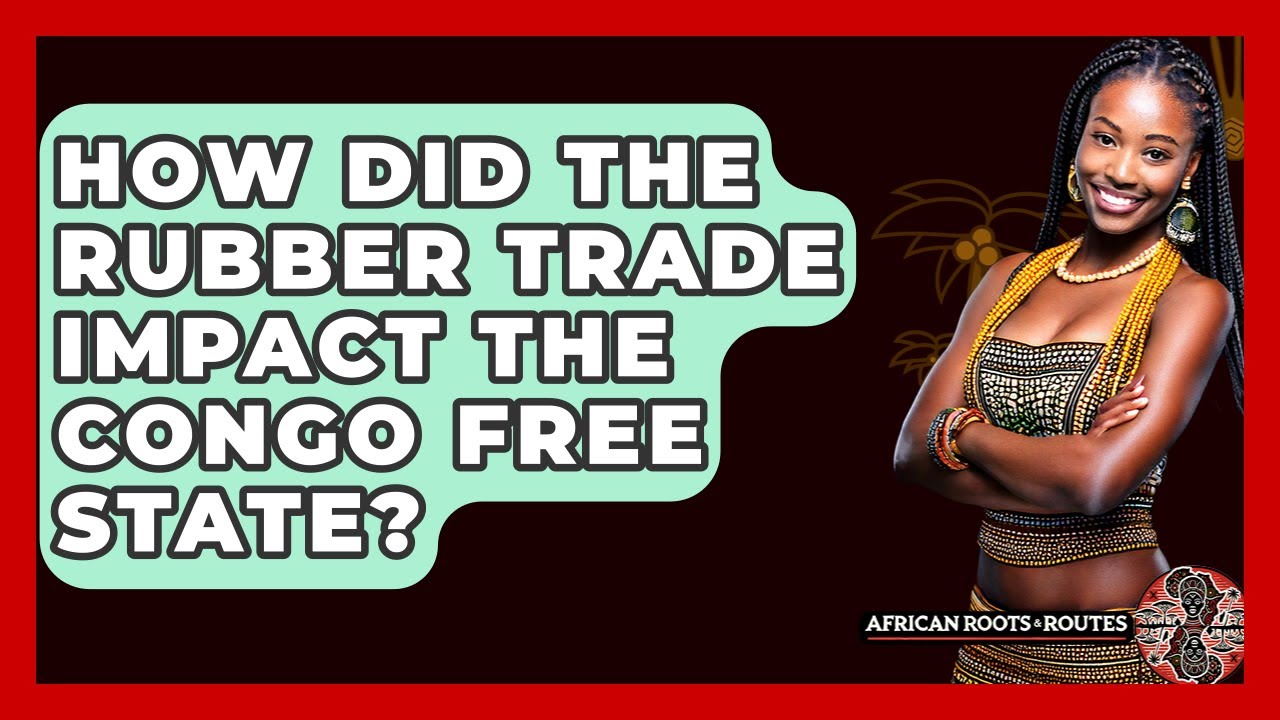 How Did The Rubber Trade Impact The Congo Free State? - African Roots And Routes