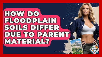 How Do Floodplain Soils Differ Due To Parent Material? - The Geography Atlas