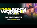PURE KIKUYU WORSHIP MIX  2024 | DJ TROY KENYA