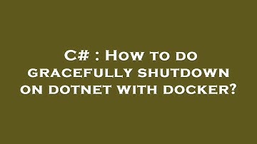 C# : How to do gracefully shutdown on dotnet with docker?