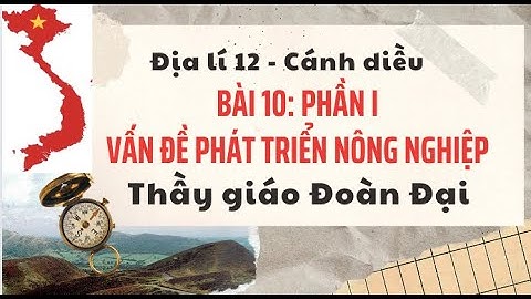 Bài 10 - P1- Vấn đề phát triển nông nghiệp, lâm nghiệp, thuỷ sản- Địa lí 12 - Cánh Diều- GV Đoàn Đại