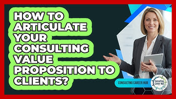 How To Articulate Your Consulting Value Proposition To Clients?