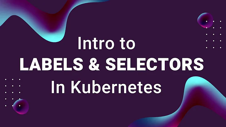 What are Kubernetes Labels and Label Selectors?
