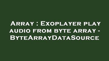 Array : Exoplayer play audio from byte array - ByteArrayDataSource