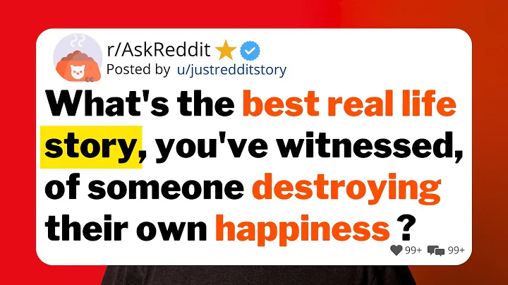 What's the best real life story, you've witnessed, of someone destroying their own happiness ?