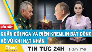 Tin tức 24h mới nhất 17\/6 | Quân đội Nga và điện Kremlin bất đồng về vũ khí hạt nhân? | FBNC