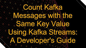 Count Kafka Messages with the Same Key Value Using Kafka Streams: A Developer