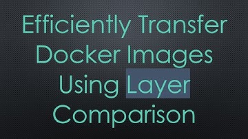 Efficiently Transfer Docker Images Using Layer Comparison
