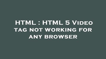 HTML : HTML 5 Video tag not working for any browser