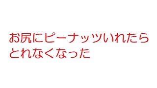 【2ch】お尻にピーナッツいれたらとれなくなった