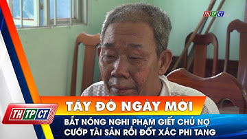 Bắt nóng nghi phạm giết chủ nợ cướp tài sản rồi đốt xác phi tang| Cần Thơ TV