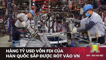 Hàng tỷ USD vốn FDI của Hàn Quốc sắp được rót vào VN | Tin tức