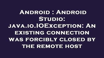 Android : Android Studio: java.io.IOException: An existing connection was forcibly closed by the rem