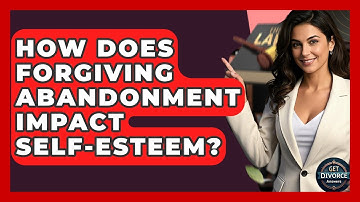 How Does Forgiving Abandonment Impact Self-esteem? - Get Divorce Answers