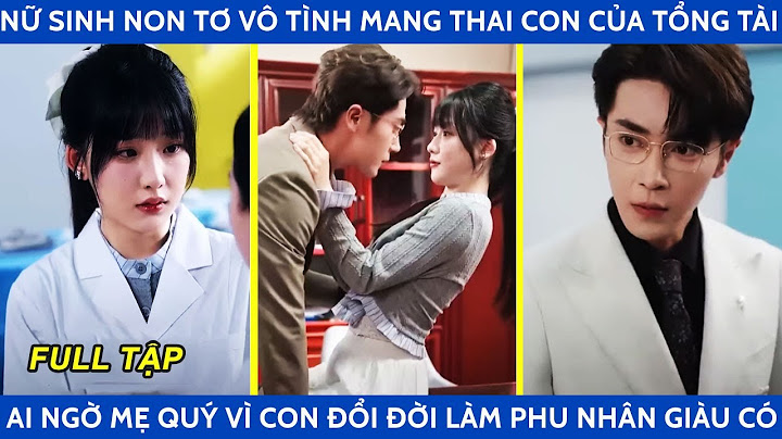 Nữ sinh non tơ vô tình mang thai con của tổng tài ai ngờ mẹ quý vì con đổi đời làm phu nhân giàu có