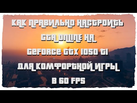 КАК ПРАВИЛЬНО НАСТРОИТЬ GTA ONLINE НА GeForce GTX 1050 TI ДЛЯ КОМФОРТНОЙ ИГРЫ В 60 FPS
