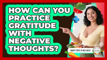 How Can You Practice Gratitude With Negative Thoughts? - Smart Steps to Wellness