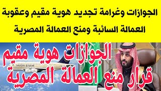 الجوازات وغرامة تجديد هوية مقيم للمرة الثالثة وعقوبة العمالة السائبة ومنع العمالة المصرية غير رسمى