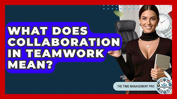 What Does Collaboration In Teamwork Mean? - The Time Management Pro