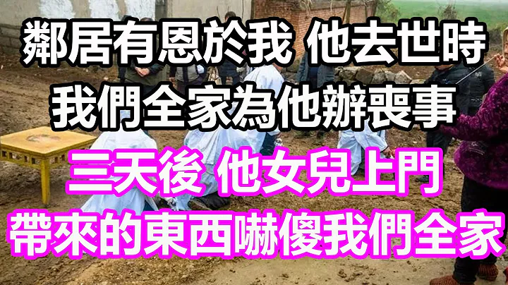 邻居有恩于我，他去世时我们全家为他办丧事，三天后，他女儿上门，带来的东西我们全家吓傻了#浅谈人生#为人处世#生活经验#情感故事#养老#退休#花开富贵#深夜浅读#幸福人生#中老年频道#中老年幸福人生 - 天天要闻