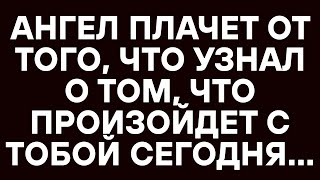 АНГЕЛ ПЛАЧЕТ ОТ ТОГО, ЧТО УЗНАЛ О ТОМ, ЧТО ПРОИЗОЙДЕТ С ТОБОЙ СЕГОДНЯ... послание от ангелов