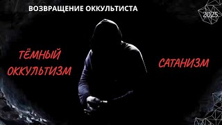 ВОЗВРАЩЕНИЕ ОККУЛЬТИСТА. САТАНИЗМ, ТЁМНЫЙ ОККУЛЬТИЗМ. 2025