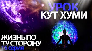 Урок Кут Хуми | 16 серия ЖИЗНЬ ПО ТУ СТОРОНУ