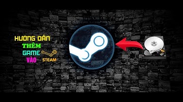 Hướng dẫn thêm game đã có sẵn trên ổ đĩa vào Steam