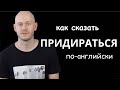 КАК СКАЗАТЬ ‘ПРИДИРАТЬСЯ’ по-английски