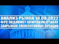 Анализ рынка 18.08.2022 / ФРС США поднимет ключевую ставку / Продаю спекулятивные позиции (М.ВИДЕО)