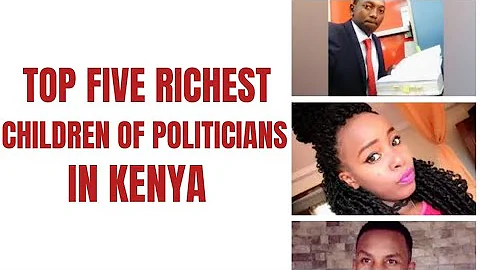TOP FIVE RICHEST CHILDREN OF POLITICIANS IN KENYA