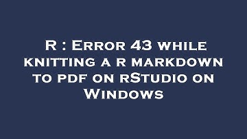 R : Error 43 while knitting a r markdown to pdf on rStudio on Windows