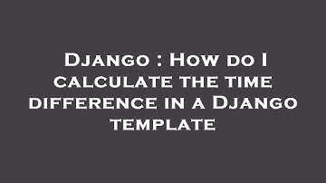 Django : How do I calculate the time difference in a Django template